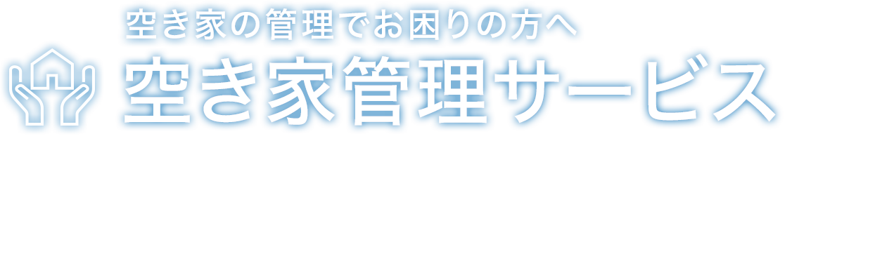 空き家の管理でお困りの方へ空き家管理サービス 遠くに住んでいて定期的な管理が難しい、手入れをする時間がないなど、管理が困難な方の大事な住まいを責任をもって管理いたします。